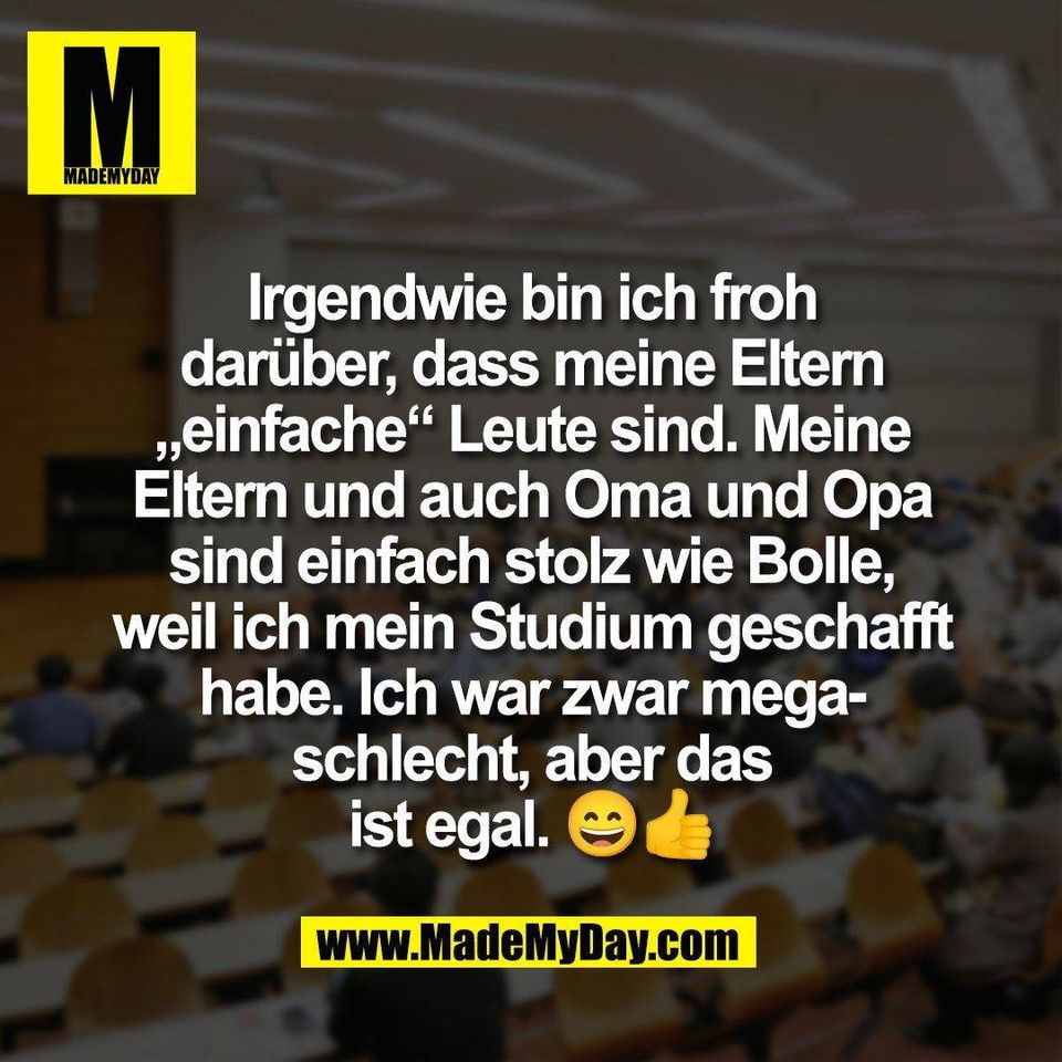 Irgendwie bin ich froh<br />
darüber, dass meine Eltern<br />
„einfache“ Leute sind. Meine<br />
Eltern und auch Oma und Opa<br />
sind einfach stolz wie Bolle,<br />
weil ich mein Studium geschafft<br />
habe. Ich war zwar mega-<br />
schlecht, aber das<br />
ist egal. 😄👍