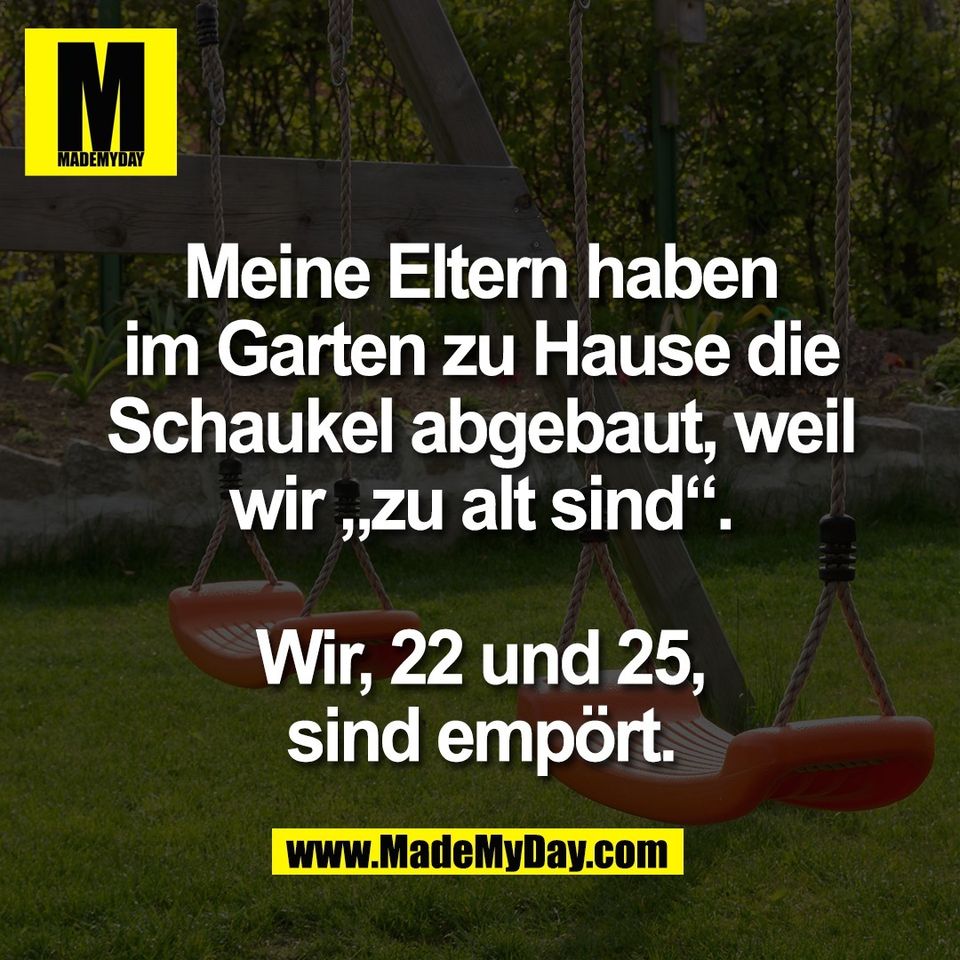 Meine Eltern haben<br />
im Garten zu Hause die<br />
Schaukel abgebaut, weil<br />
wir „zu alt sind“.<br />
<br />
Wir, 22 und 25,<br />
sind empört.