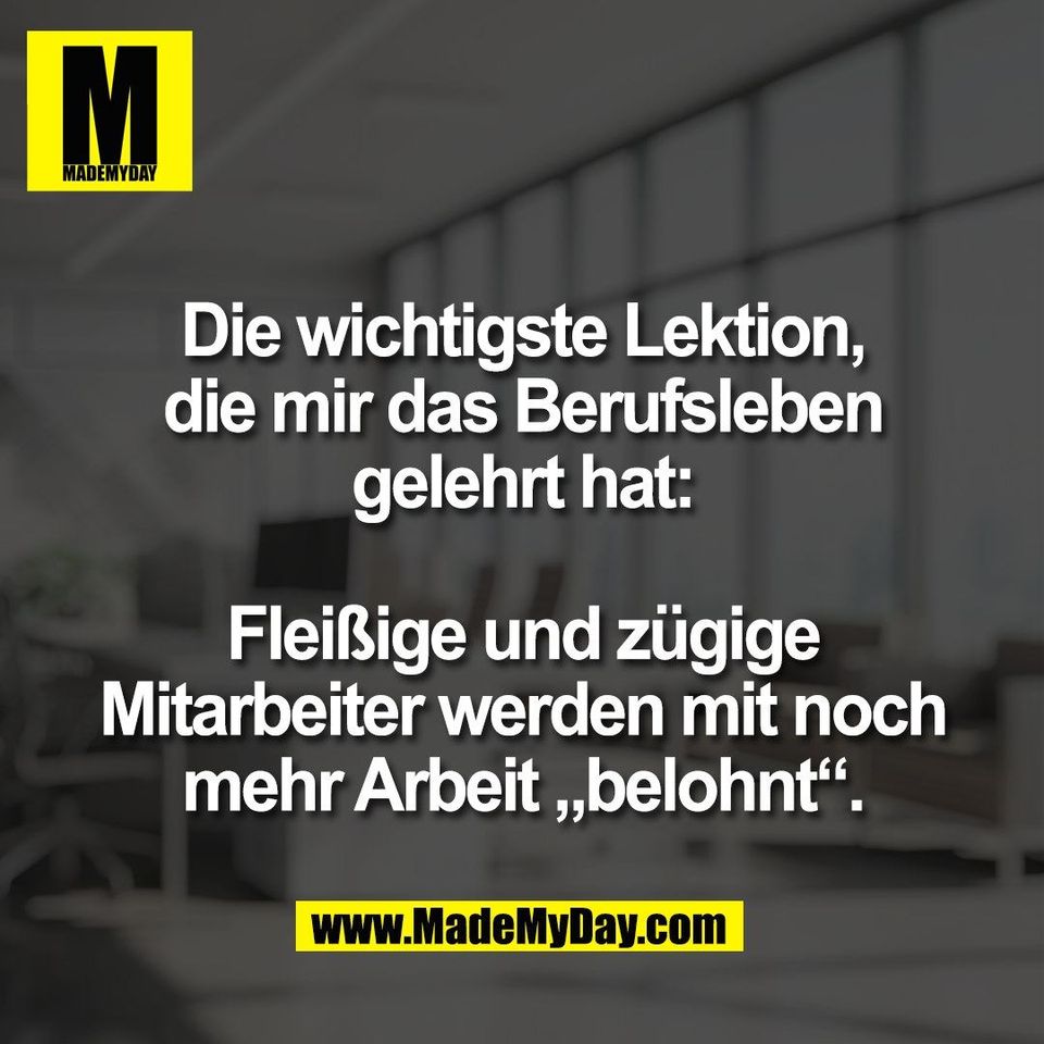 Die wichtigste Lektion,<br />
die mir das Berufsleben<br />
gelehrt hat:<br />
<br />
Fleißige und zügige<br />
Mitarbeiter werden mit noch<br />
mehr Arbeit „belohnt“.