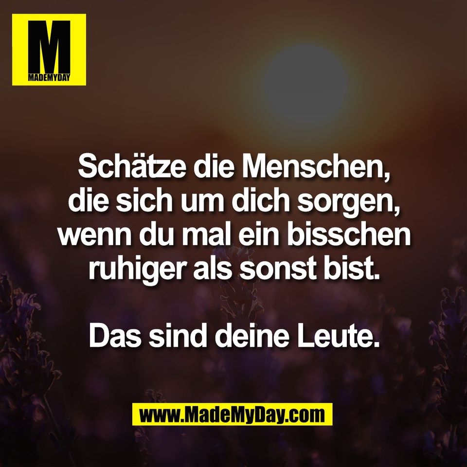Schätze die Menschen,<br />
die sich um dich sorgen,<br />
wenn du mal ein bisschen<br />
ruhiger als sonst bist.<br />
<br />
Das sind deine Leute.