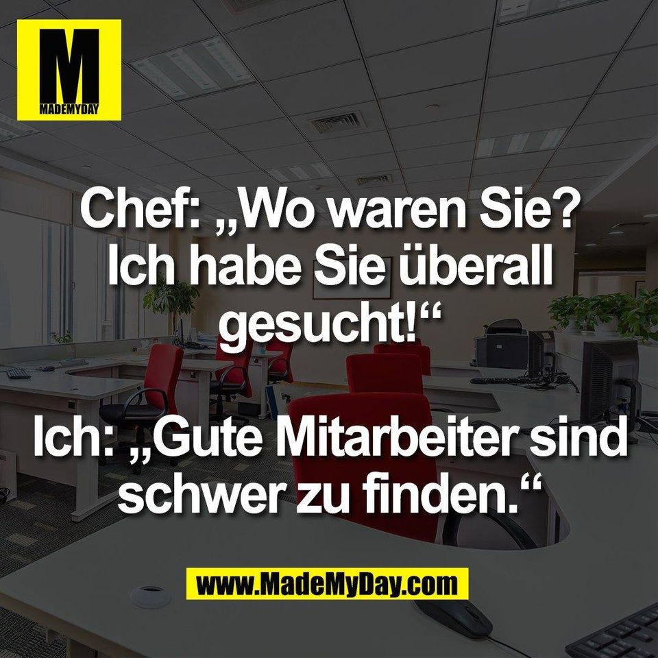 Chef: „Wo waren Sie?<br />
Ich habe Sie überall<br />
gesucht!“<br />
<br />
Ich: „Gute Mitarbeiter sind<br />
schwer zu finden.“