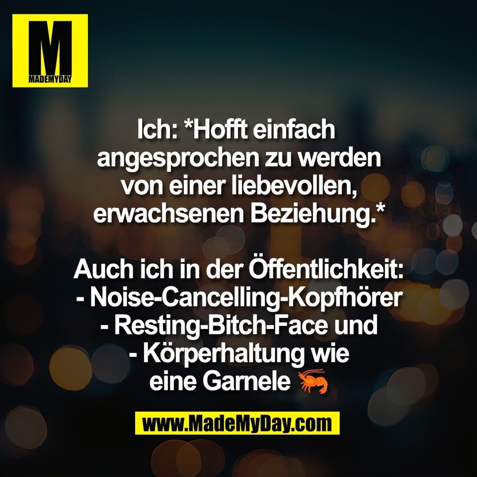 Ich: *Hofft einfach <br />
angesprochen zu werden<br />
von einer liebevollen,<br />
erwachsenen Beziehung.*<br />
<br />
Auch ich in der Öffentlichkeit:<br />
- Noise-Cancelling-Kopfhörer<br />
- Resting-Bitch-Face und<br />
- Körperhaltung wie<br />
eine Garnele 🦐