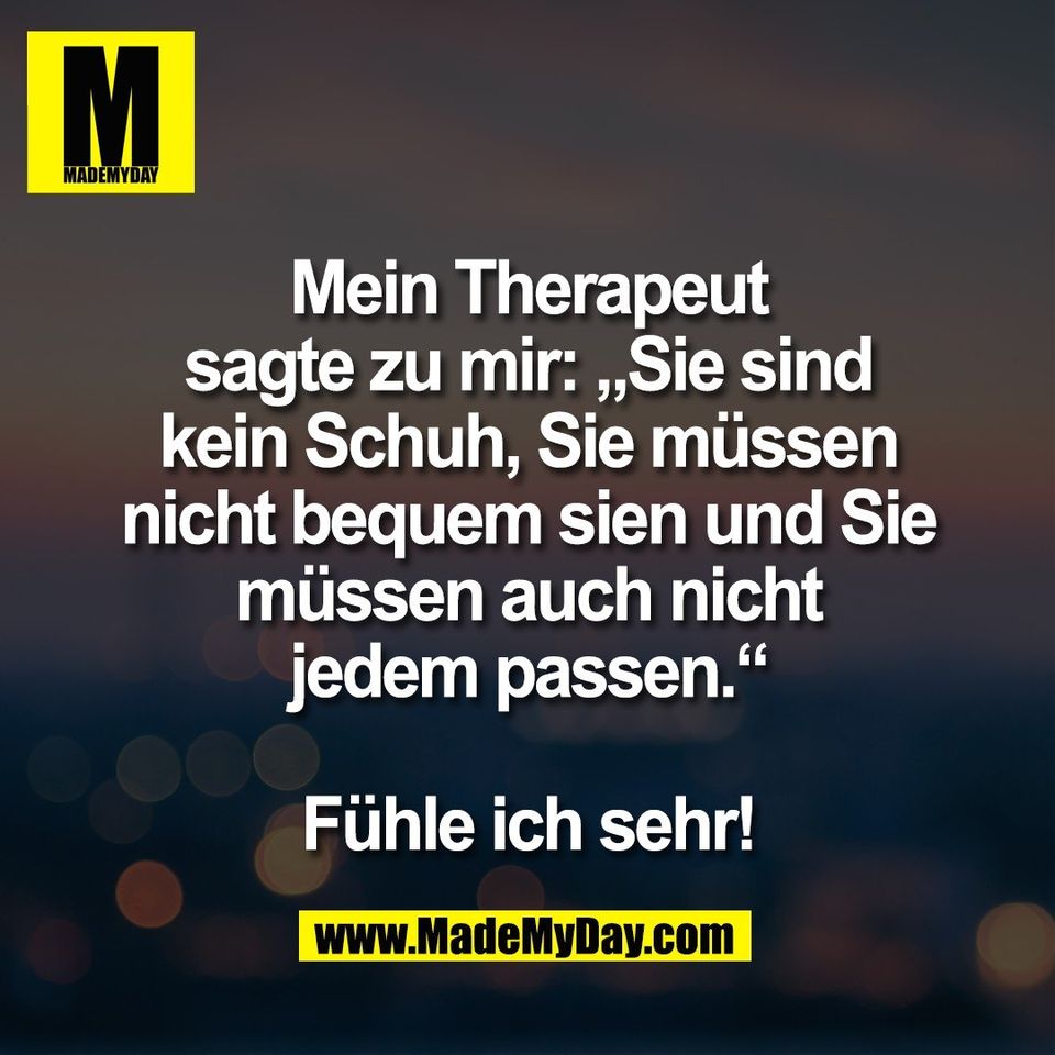 Mein Therapeut<br />
sagte zu mir: „Sie sind<br />
kein Schuh, Sie müssen<br />
nicht bequem sien und Sie<br />
müssen auch nicht<br />
jedem passen.“<br />
<br />
Fühle ich sehr!