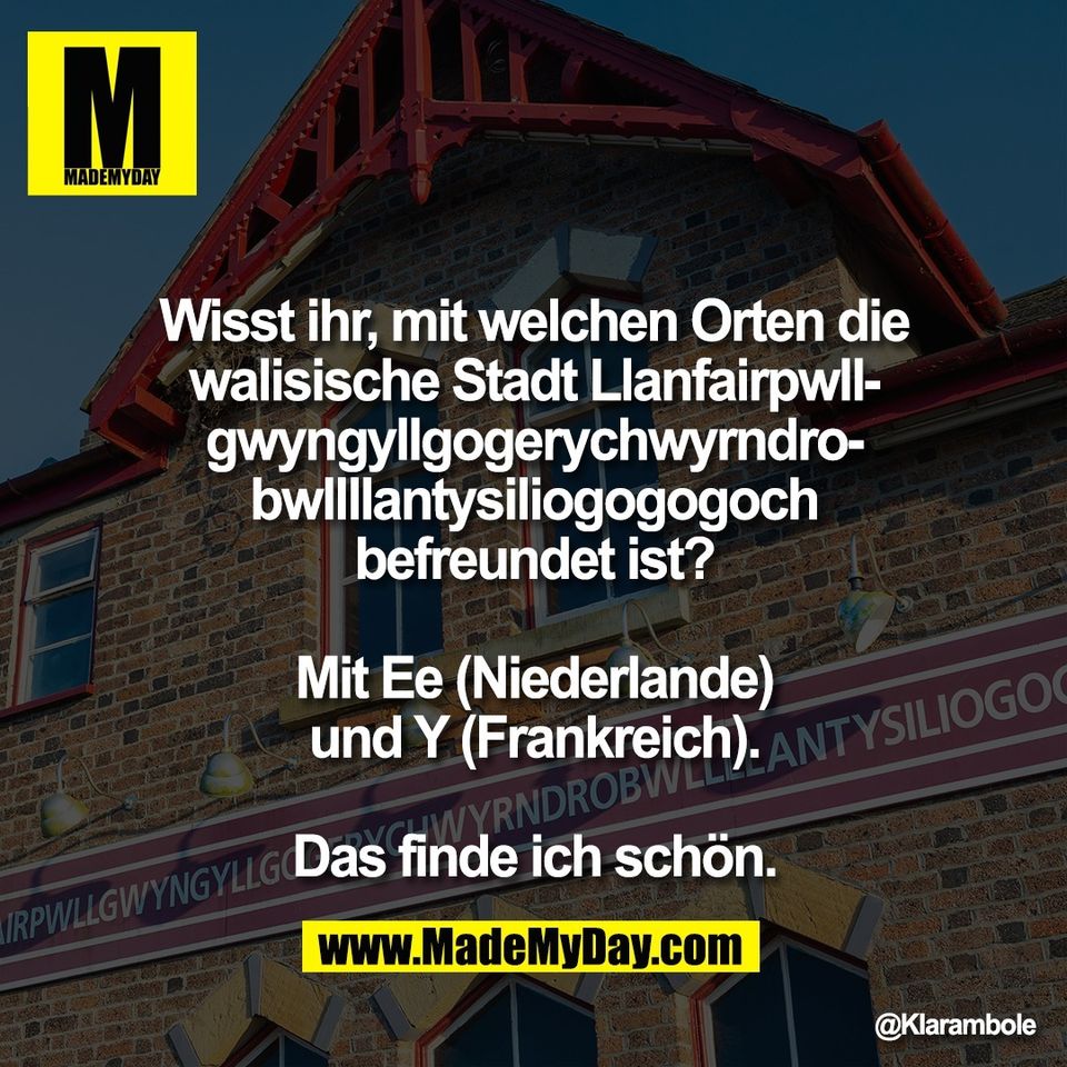 Wisst ihr, mit welchen Orten die<br />
walisische Stadt Llanfairpwll-<br />
gwyngyllgogerychwyrndro-<br />
bwllllantysiliogogogoch<br />
befreundet ist?<br />
<br />
Mit Ee (Niederlande)<br />
und Y (Frankreich).<br />
<br />
Das finde ich schön.