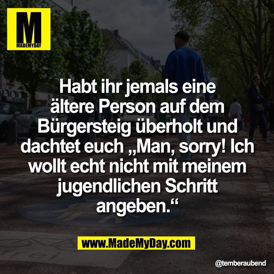 Habt ihr jemals eine<br />
ältere Person auf dem<br />
Bürgersteig überholt und<br />
dachtet euch „Man, sorry! Ich<br />
wollt echt nicht mit meinem<br />
jugendlichen Schritt<br />
angeben.“