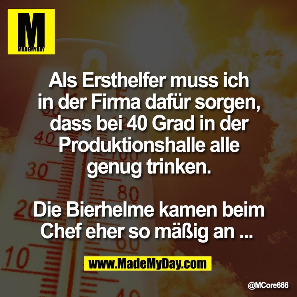 Als Ersthelfer muss ich<br />
in der Firma dafür sorgen,<br />
dass bei 40 Grad in der<br />
Produktionshalle alle<br />
genug trinken.<br />
<br />
Die Bierhelme kamen beim<br />
Chef eher so mäßig an ...