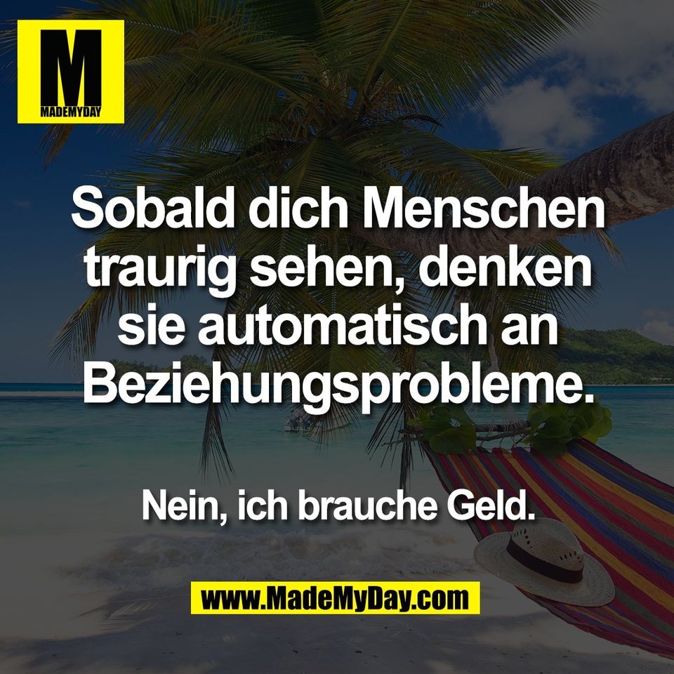 Sobald dich Menschen<br />
traurig sehen, denken<br />
sie automatisch an<br />
Beziehungsprobleme.<br />
<br />
Nein, ich brauche Geld.
