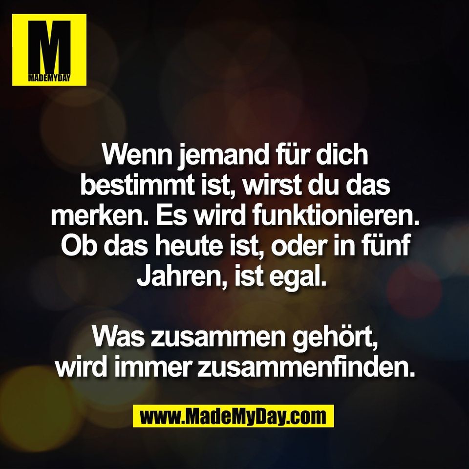 Wenn jemand für dich<br />
bestimmt ist, wirst du das<br />
merken. Es wird funktionieren.<br />
Ob das heute ist, oder in fünf<br />
Jahren, ist egal. <br />
<br />
Was zusammen gehört,<br />
wird immer zusammenfinden.