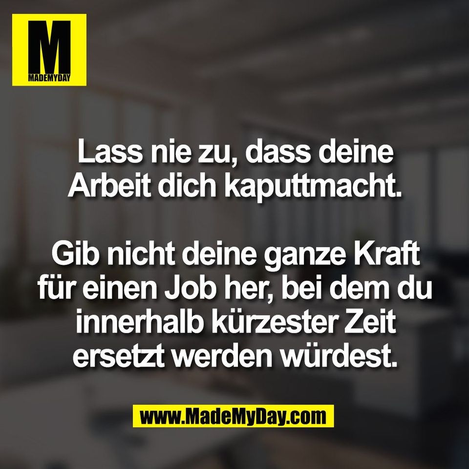 Lass nie zu, dass deine<br />
Arbeit dich kaputtmacht.<br />
<br />
Gib nicht deine ganze Kraft<br />
für einen Job her, bei dem du<br />
innerhalb kürzester Zeit<br />
ersetzt werden würdest.