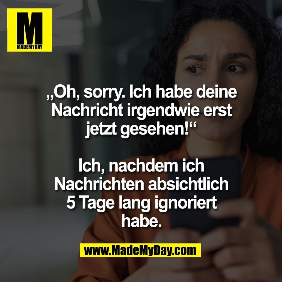 „Oh, sorry. Ich habe deine<br />
Nachricht irgendwie erst<br />
jetzt gesehen!“<br />
<br />
Ich, nachdem ich<br />
Nachrichten absichtlich<br />
5 Tage lang ignoriert<br />
habe.