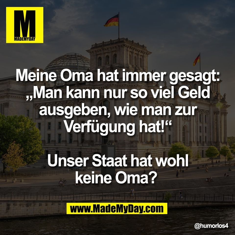 Meine Oma hat immer gesagt:<br />
„Man kann nur so viel Geld<br />
ausgeben, wie man zur<br />
Verfügung hat!“<br />
<br />
Unser Staat hat wohl<br />
keine Oma?