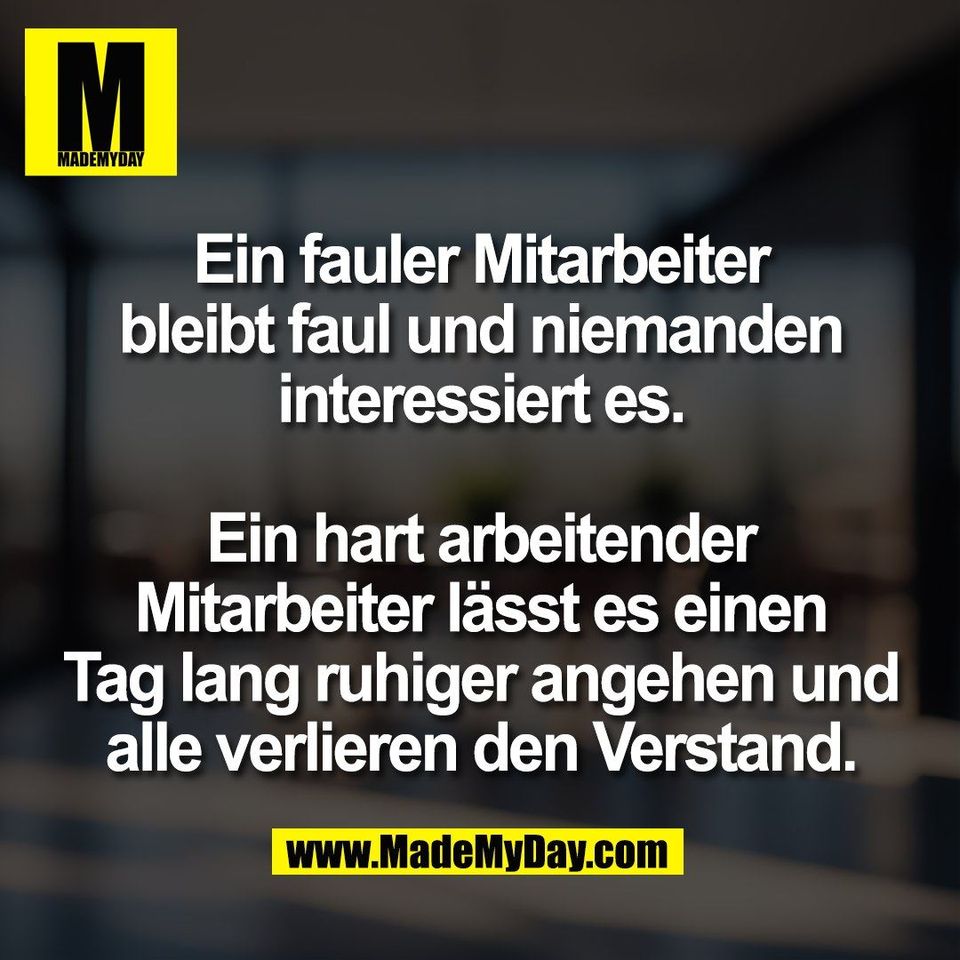 Ein fauler Mitarbeiter<br />
bleibt faul und niemanden<br />
interessiert es.<br />
<br />
Ein hart arbeitender<br />
Mitarbeiter lässt es einen<br />
Tag lang ruhiger angehen und<br />
alle verlieren den Verstand.