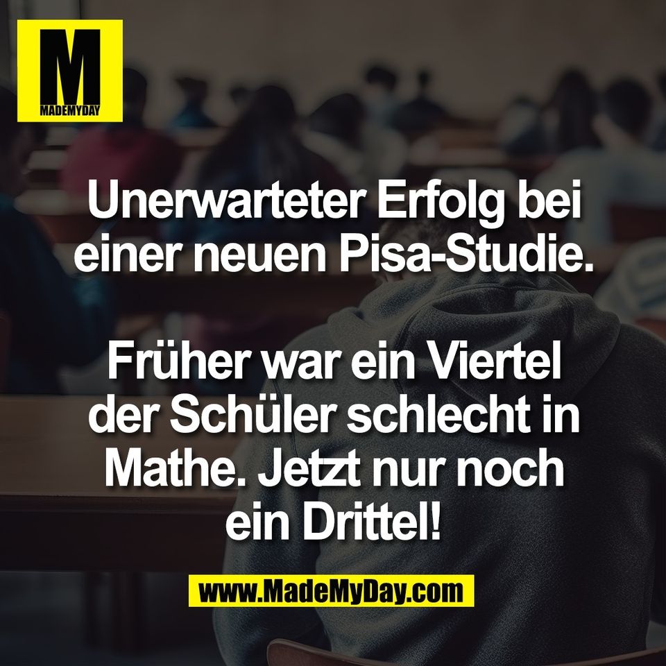 Unerwarteter Erfolg bei<br />
einer neuen Pisa-Studie.<br />
<br />
Früher war ein Viertel<br />
der Schüler schlecht in<br />
Mathe. Jetzt nur noch<br />
ein Drittel!