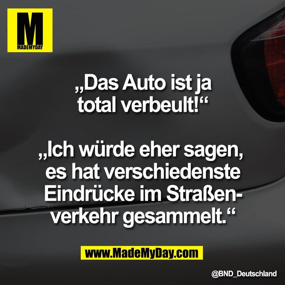 „Das Auto ist ja<br />
total verbeult!“<br />
<br />
„Ich würde eher sagen, <br />
es hat verschiedenste<br />
Eindrücke im Straßen-<br />
verkehr gesammelt.“