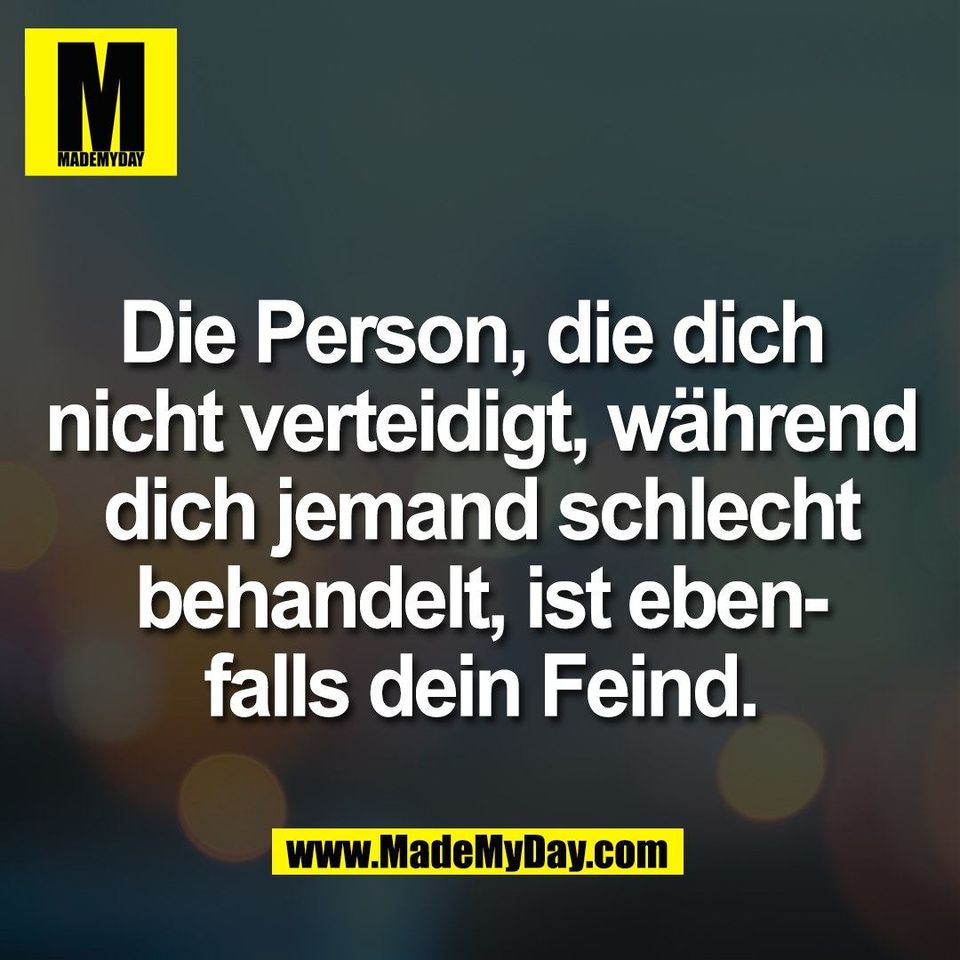 Die Person, die dich <br />
nicht verteidigt, während<br />
dich jemand schlecht<br />
behandelt, ist eben-<br />
falls dein Feind.