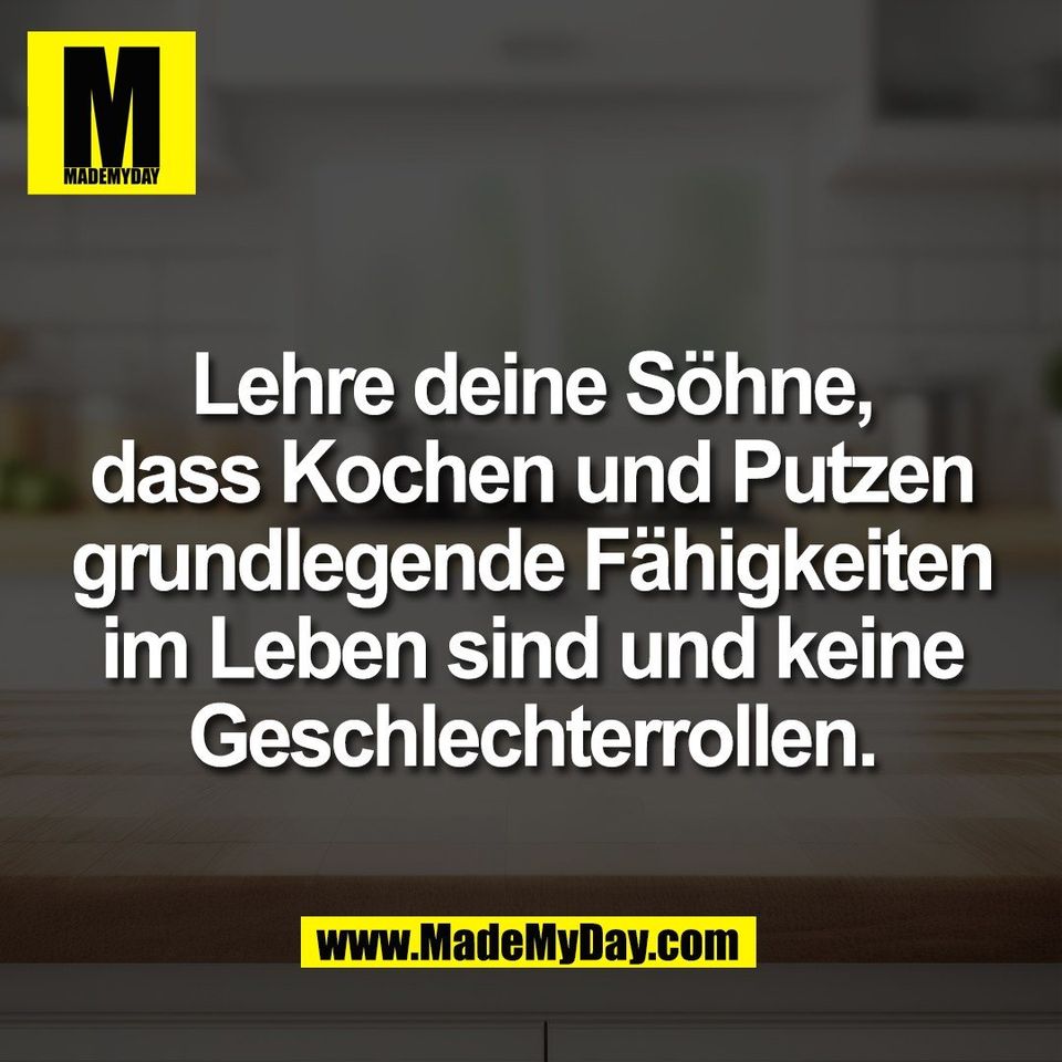 Lehre deine Söhne,<br />
dass Kochen und Putzen<br />
grundlegende Fähigkeiten<br />
im Leben sind und keine<br />
Geschlechterrollen.