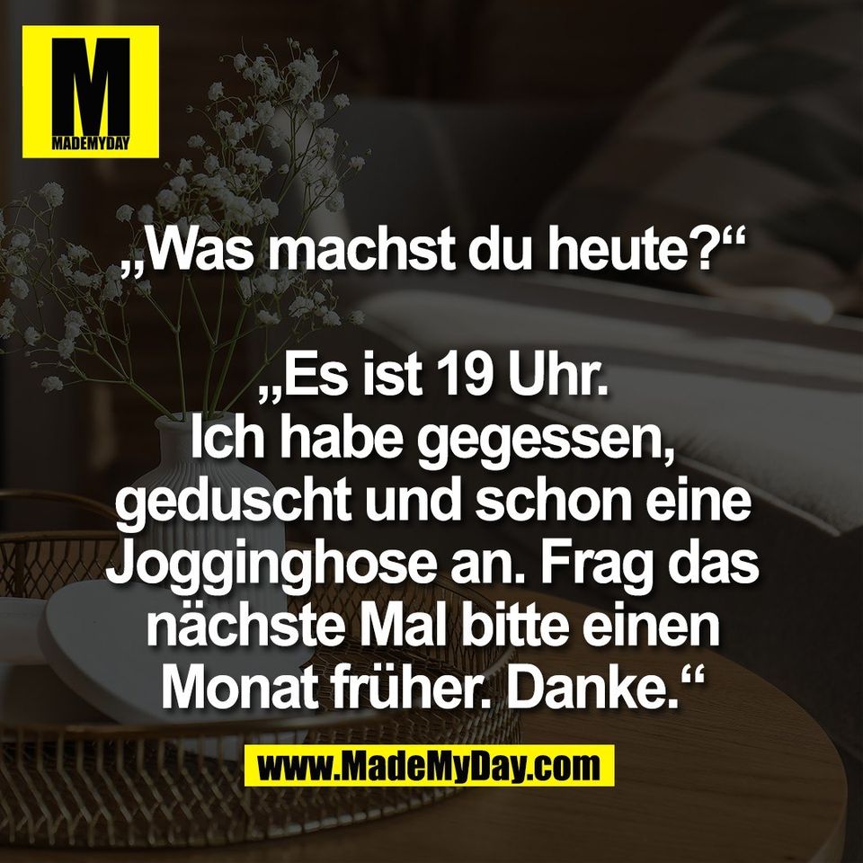 „Was machst du heute?“<br />
<br />
„Es ist 19 Uhr.<br />
Ich habe gegessen,<br />
geduscht und schon eine<br />
Jogginghose an. Frag das<br />
nächste Mal bitte einen<br />
Monat früher. Danke.“