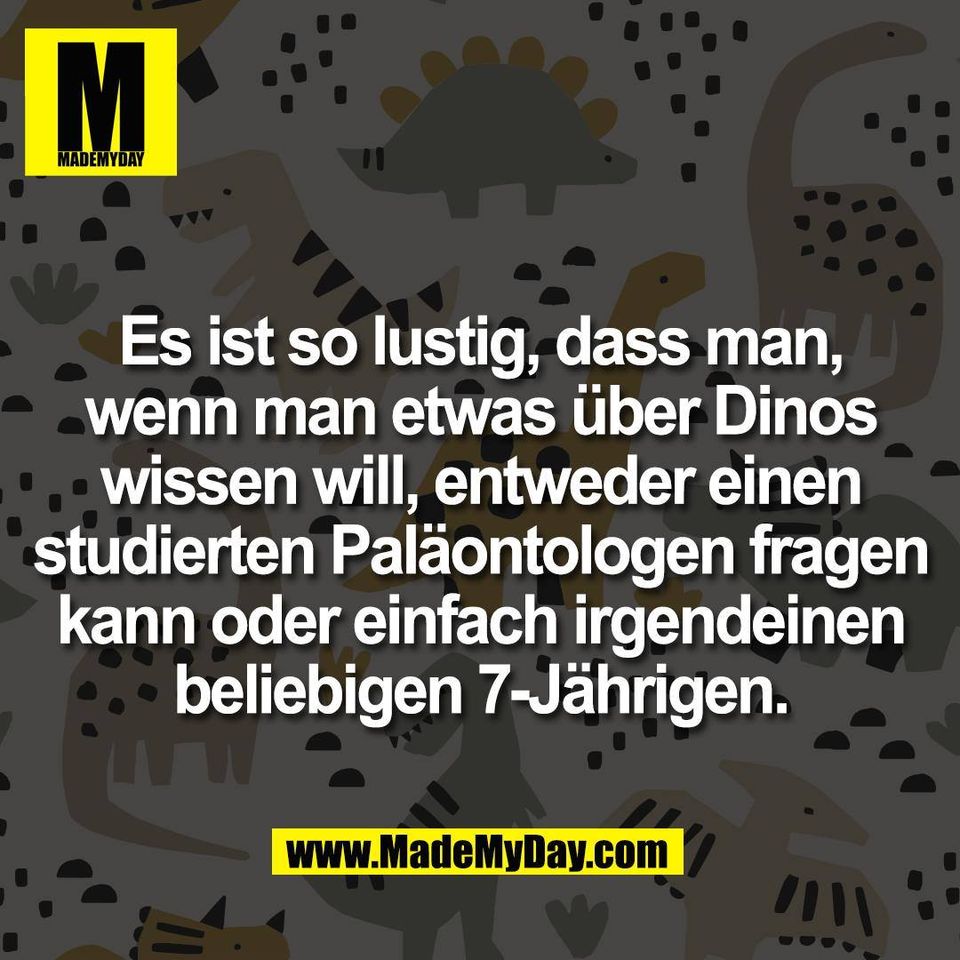 Es ist so lustig, dass man,<br />
wenn man etwas über Dinos<br />
wissen will, entweder einen<br />
studierten Paläontologen fragen<br />
kann oder einfach irgendeinen<br />
beliebigen 7-Jährigen.