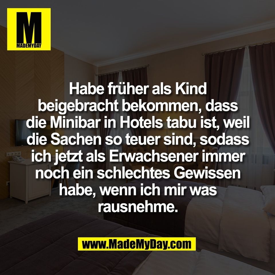 Habe früher als Kind<br />
beigebracht bekommen, dass<br />
die Minibar in Hotels tabu ist, weil<br />
die Sachen so teuer sind, sodass<br />
ich jetzt als Erwachsener immer<br />
noch ein schlechtes Gewissen<br />
habe, wenn ich mir was<br />
rausnehme.