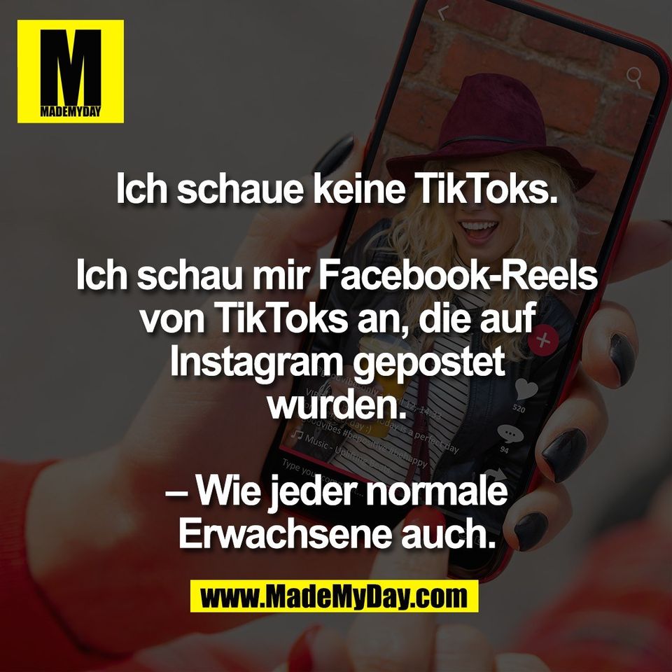 Ich schaue keine TikToks.<br />
<br />
Ich schau mir Facebook-Reels<br />
von TikToks an, die auf<br />
Instagram gepostet<br />
wurden.<br />
<br />
– Wie jeder normale<br />
Erwachsene auch.