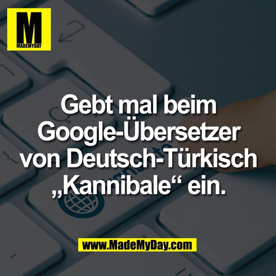 Gebt mal beim<br />
Google-Übersetzer<br />
von Deutsch-Türkisch<br />
„Kannibale“ ein.
