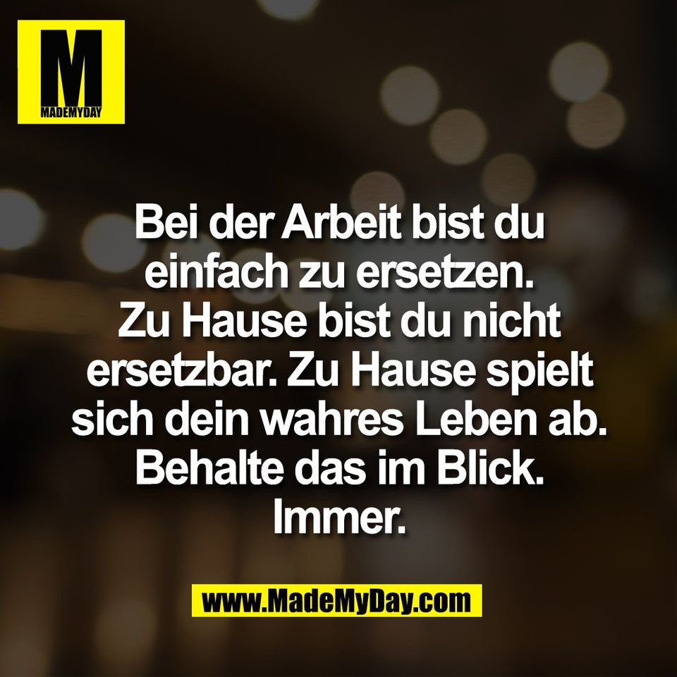 Bei der Arbeit bist du<br />
einfach zu ersetzen.<br />
Zu Hause bist du nicht<br />
ersetzbar. Zu Hause spielt<br />
sich dein wahres Leben ab.<br />
Behalte das im Blick.<br />
Immer.
