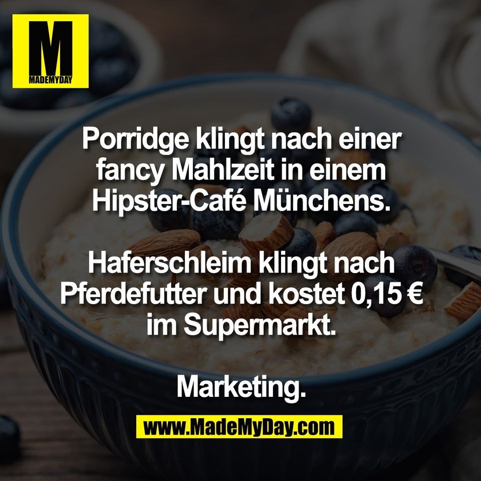 Porridge klingt nach einer<br />
fancy Mahlzeit in einem<br />
Hipster-Café Münchens.<br />
<br />
Haferschleim klingt nach<br />
Pferdefutter und kostet 0,15 €<br />
im Supermarkt.<br />
<br />
Marketing.