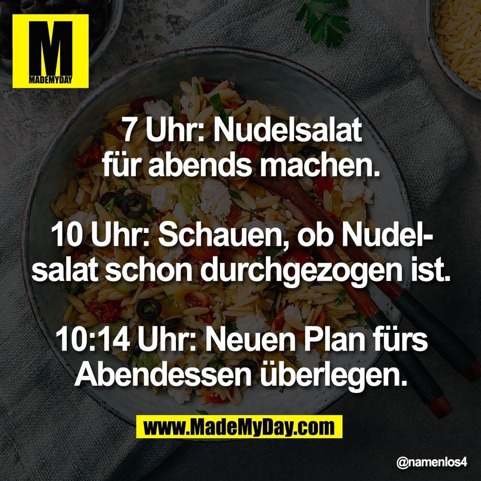 7 Uhr: Nudelsalat<br />
für abends machen.<br />
<br />
10 Uhr: Schauen, ob Nudel-<br />
salat schon durchgezogen ist.<br />
<br />
10:14 Uhr: Neuen Plan fürs<br />
Abendessen überlegen.