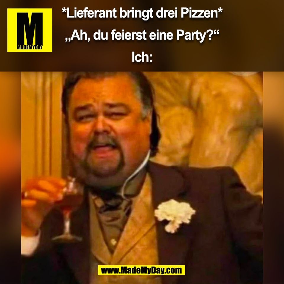 *Lieferant bringt drei Pizzen*<br />
<br />
„Ah, du feierst eine Party?“<br />
<br />
Ich:<br />
(BILD)