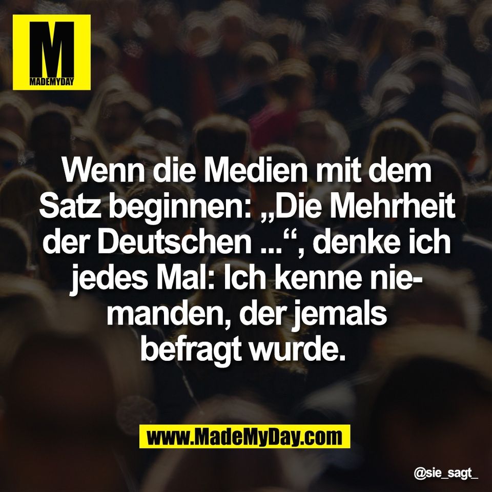 Wenn die Medien mit dem<br />
Satz beginnen: „Die Mehrheit<br />
der Deutschen ...“, denke ich<br />
jedes Mal: Ich kenne nie-<br />
manden, der jemals<br />
befragt wurde.