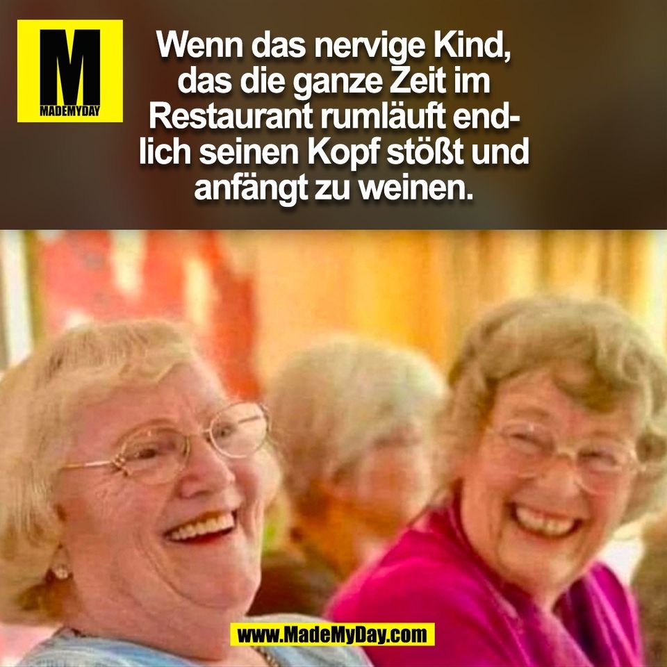 Wenn das nervige Kind,<br />
das die ganze Zeit im<br />
Restaurant rumläuft end-<br />
lich seinen Kopf stößt und<br />
anfängt zu weinen.<br />
(BILD)