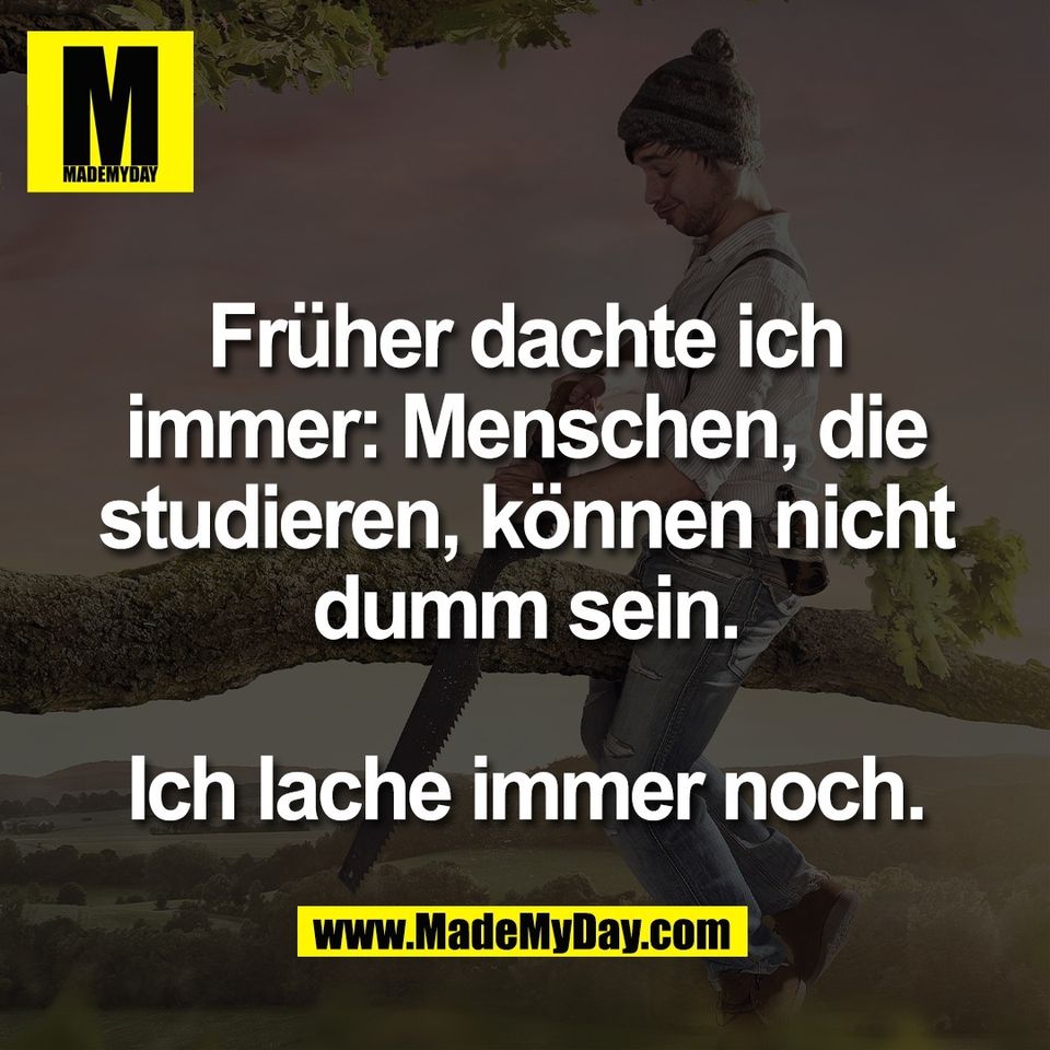Früher dachte ich<br />
immer: Menschen, die<br />
studieren, können nicht<br />
dumm sein.<br />
<br />
Ich lache immer noch.