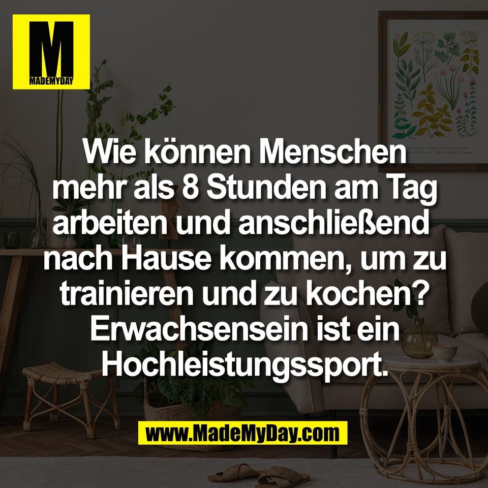 Wie können Menschen<br />
mehr als 8 Stunden am Tag<br />
arbeiten und anschließend <br />
nach Hause kommen, um zu<br />
trainieren und zu kochen?<br />
Erwachsensein ist ein<br />
Hochleistungssport.