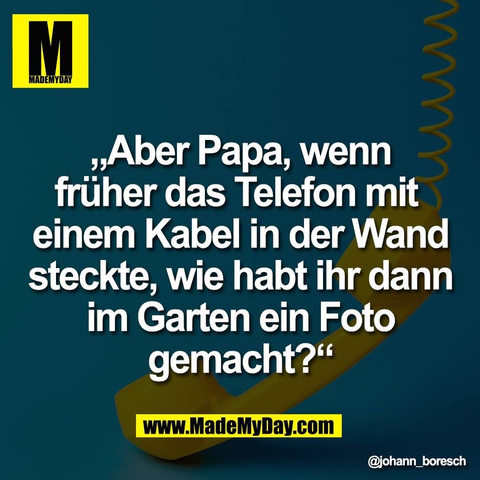 „Aber Papa, wenn<br />
früher das Telefon mit <br />
einem Kabel in der Wand<br />
steckte, wie habt ihr dann<br />
im Garten ein Foto<br />
gemacht?“