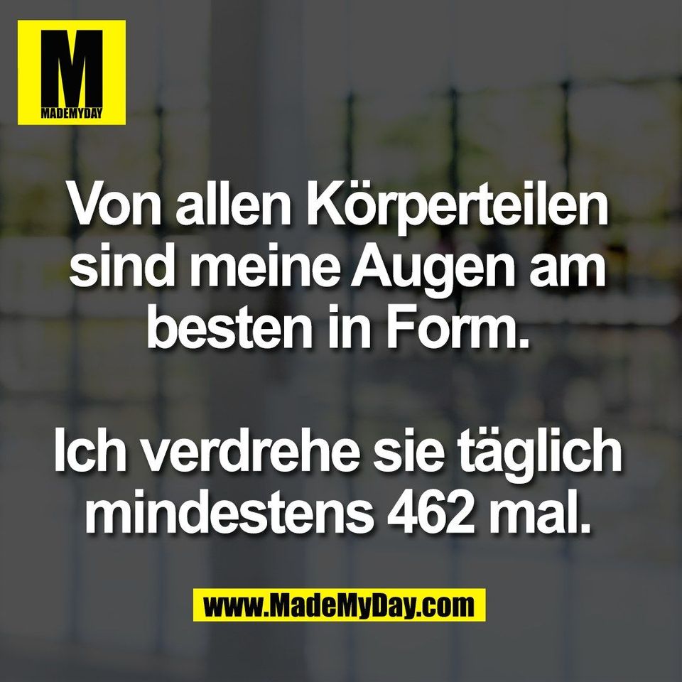 Von allen Körperteilen<br />
sind meine Augen am<br />
besten in Form.<br />
<br />
Ich verdrehe sie täglich<br />
mindestens 462 mal.