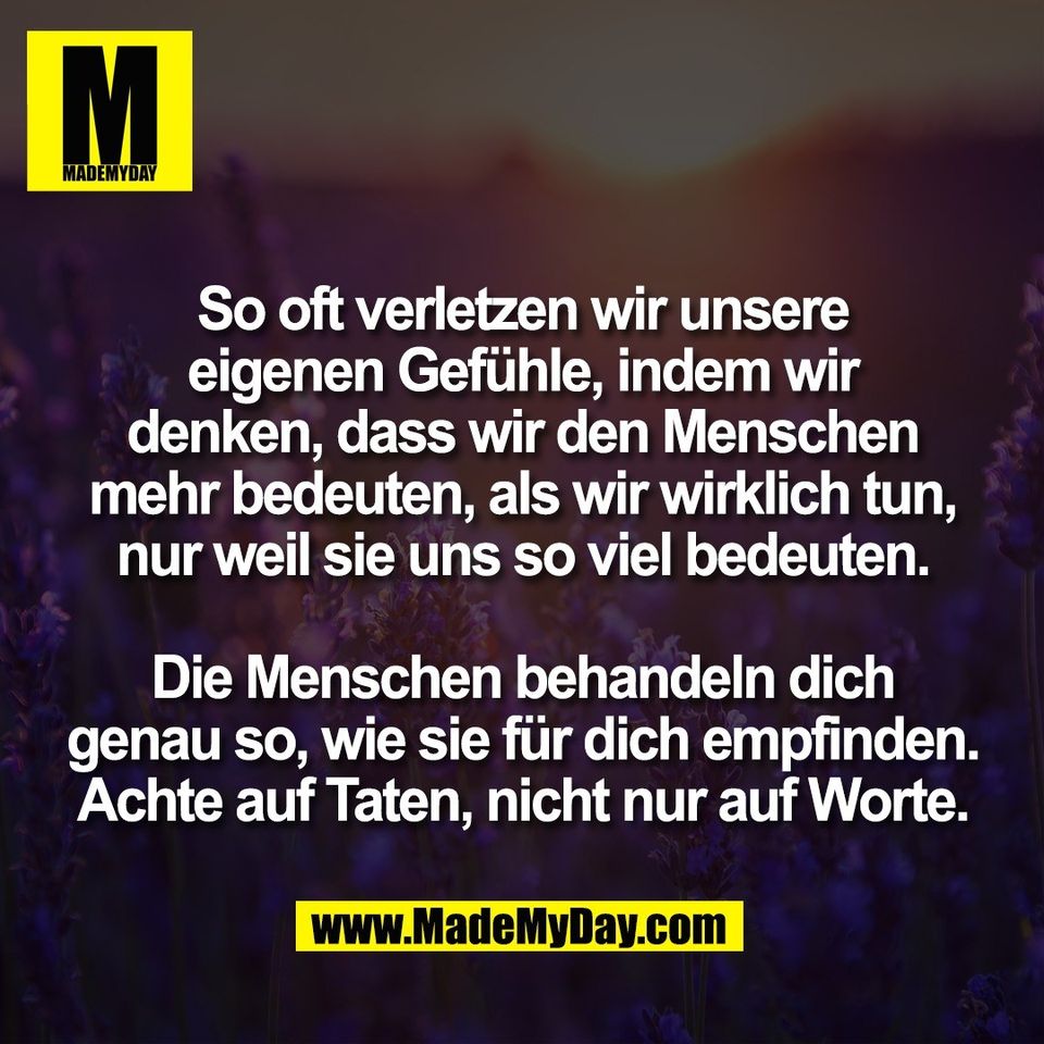 So oft verletzen wir unsere<br />
eigenen Gefühle, indem wir<br />
denken, dass wir den Menschen<br />
mehr bedeuten, als wir wirklich tun,<br />
nur weil sie uns so viel bedeuten.<br />
<br />
Die Menschen behandeln dich<br />
genau so, wie sie für dich empfinden.<br />
Achte auf Taten, nicht nur auf Worte.