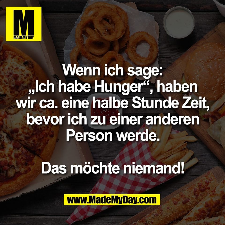 Wenn ich sage:<br />
„Ich habe Hunger“, haben<br />
wir ca. eine halbe Stunde Zeit,<br />
bevor ich zu einer anderen<br />
Person werde.<br />
<br />
Das möchte niemand!