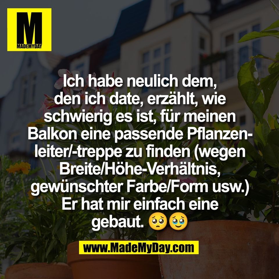 Ich habe neulich dem,<br />
den ich date, erzählt, wie<br />
schwierig es ist, für meinen<br />
Balkon eine passende Pflanzen-<br />
leiter/-treppe zu finden (wegen<br />
Breite/Höhe-Verhältnis,<br />
gewünschter Farbe/Form usw.)<br />
Er hat mir einfach eine<br />
gebaut. 🥺🥹