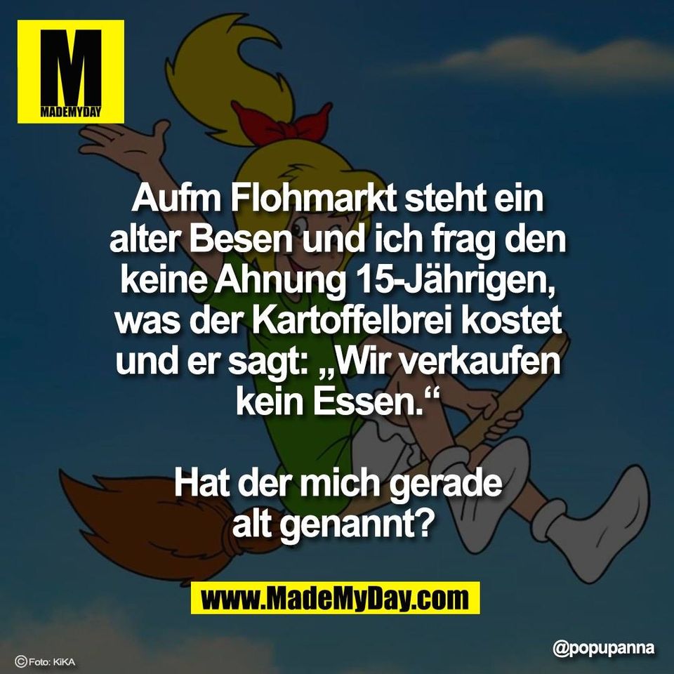 Aufm Flohmarkt steht ein<br />
alter Besen und ich frag den<br />
keine Ahnung 15-Jährigen,<br />
was der Kartoffelbrei kostet<br />
und er sagt: „Wir verkaufen<br />
kein Essen.“<br />
<br />
Hat der mich gerade<br />
alt genannt?