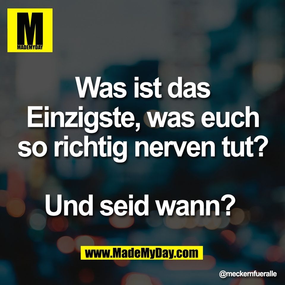 Was ist das<br />
Einzigste, was euch<br />
so richtig nerven tut?<br />
<br />
Und seid wann?