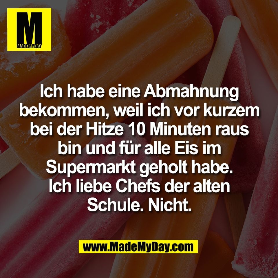 Ich habe eine Abmahnung<br />
bekommen, weil ich vor kurzem<br />
bei der Hitze 10 Minuten raus<br />
bin und für alle Eis im<br />
Supermarkt geholt habe.<br />
Ich liebe Chefs der alten<br />
Schule. Nicht.