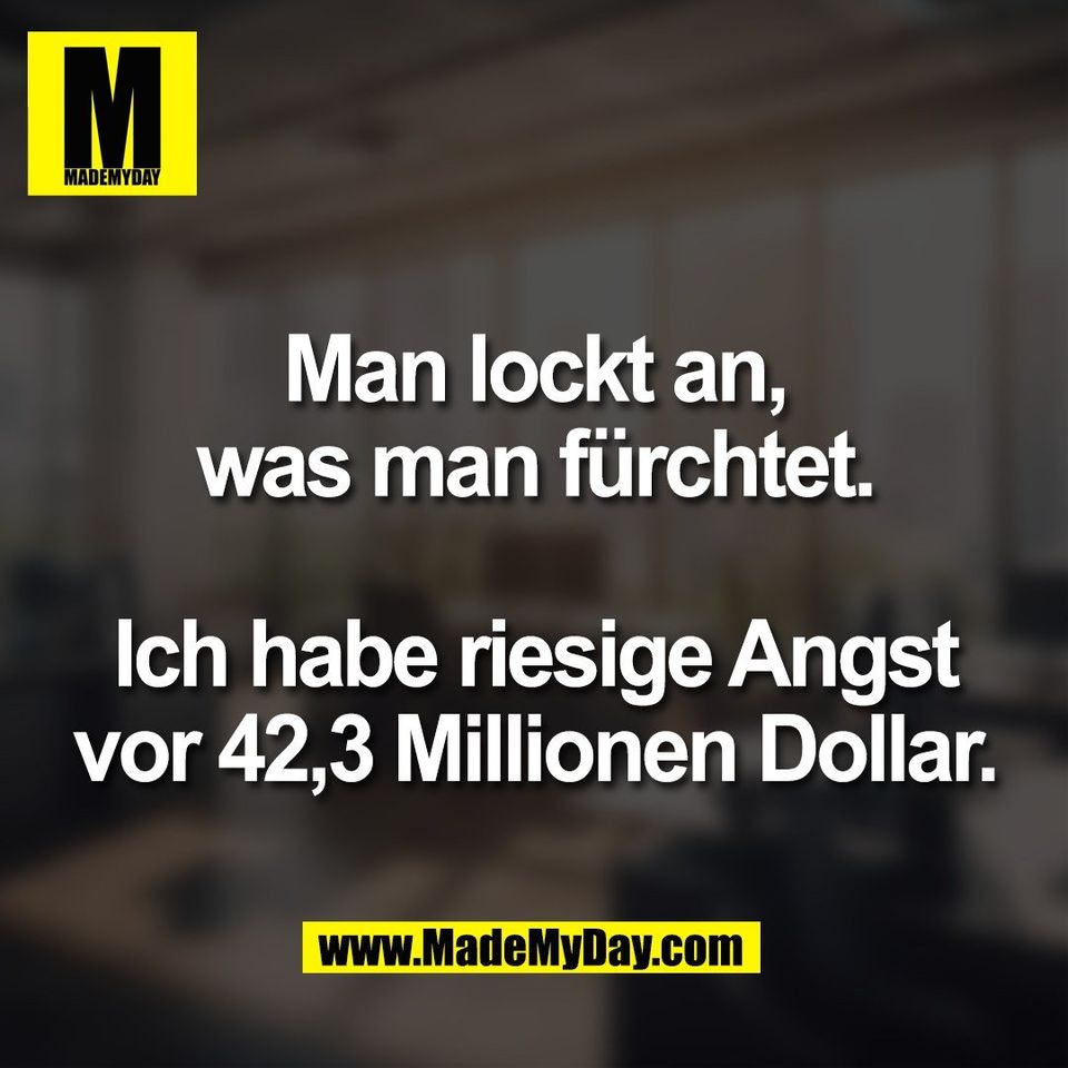 Man lockt an,<br />
was man fürchtet.<br />
<br />
Ich habe riesige Angst<br />
vor 42,3 Millionen Dollar.