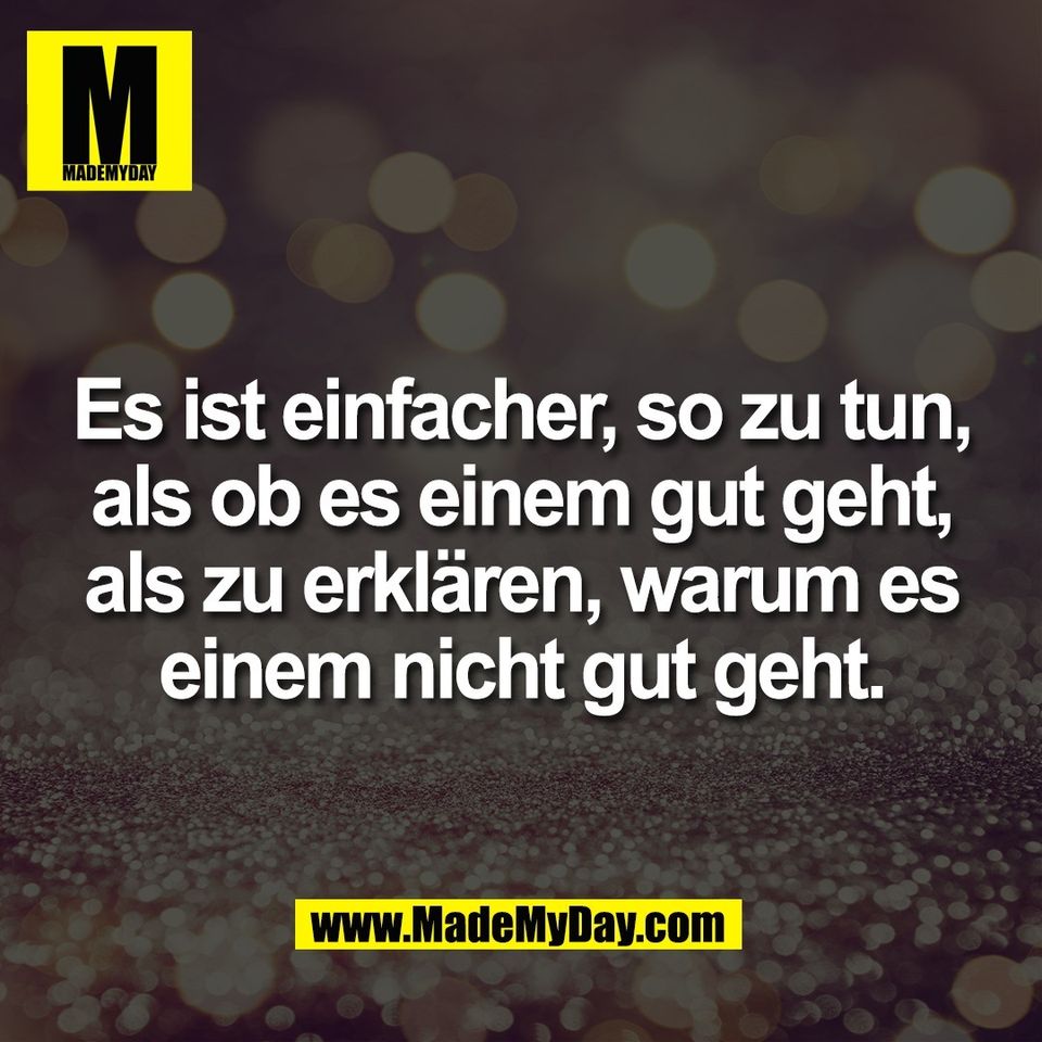 Es ist einfacher, so zu tun,<br />
als ob es einem gut geht,<br />
als zu erklären, warum es<br />
einem nicht gut geht.