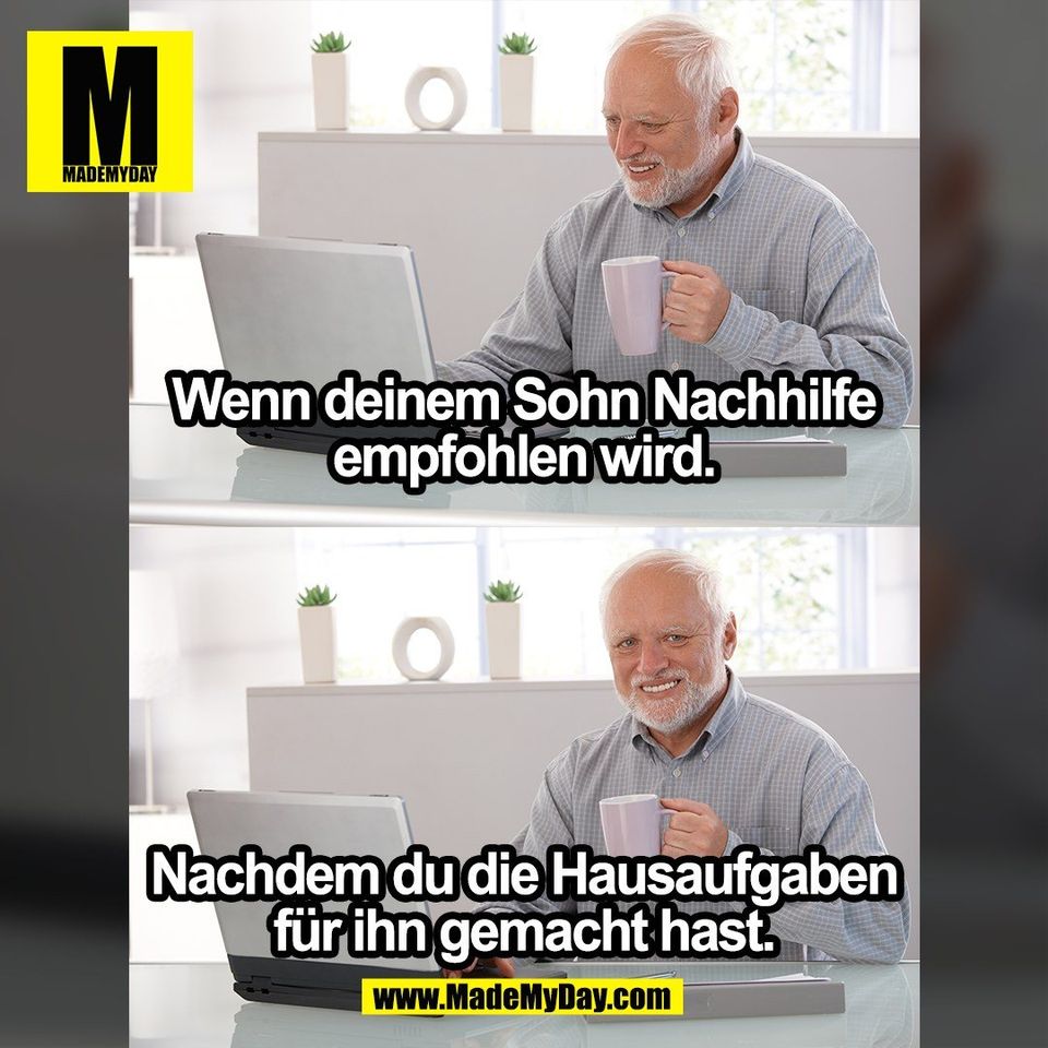 Wenn deinem Sohn Nachhilfe empfohlen wird. <br />
Nachdem du die Hausaufgaben für ihn gemacht hast.<br />
<br />
(BILD)