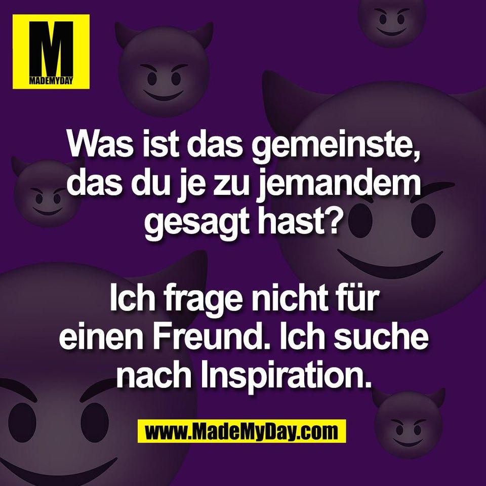 Was ist das gemeinste,<br />
das du je zu jemandem<br />
gesagt hast?<br />
<br />
Ich frage nicht für<br />
einen Freund. Ich suche<br />
nach Inspiration.