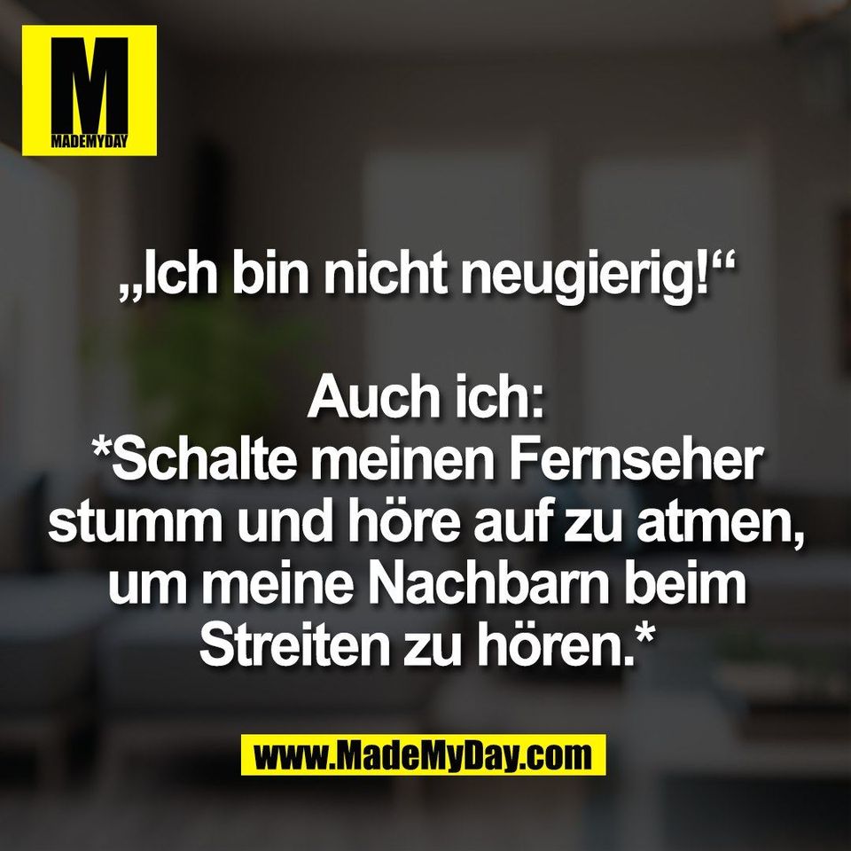 „Ich bin nicht neugierig!“<br />
<br />
Auch ich:<br />
*Schalte meinen Fernseher<br />
stumm und höre auf zu atmen,<br />
um meine Nachbarn beim<br />
Streiten zu hören.*