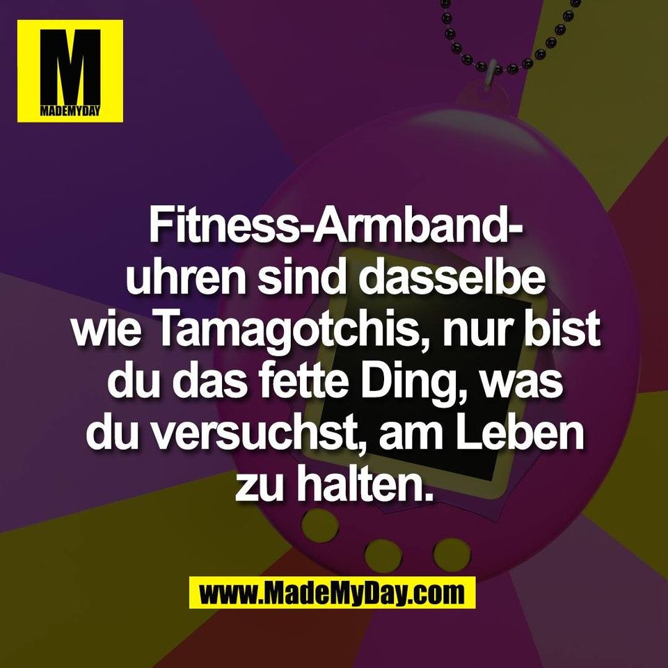 Fitness-Armband-<br />
uhren sind dasselbe<br />
wie Tamagotchis, nur bist<br />
du das fette Ding, was<br />
du versuchst, am Leben<br />
zu halten.
