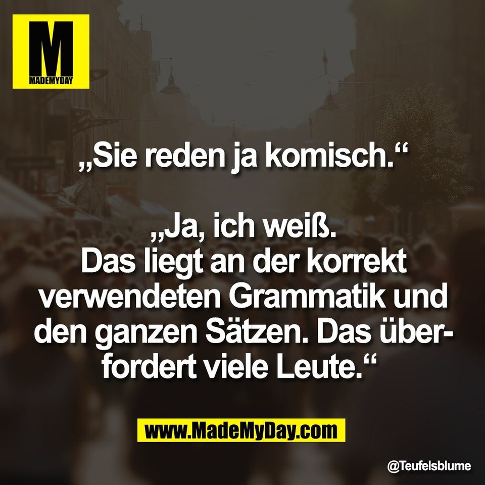 „Sie reden ja komisch.“<br />
<br />
„Ja, ich weiß.<br />
Das liegt an der korrekt<br />
verwendeten Grammatik und<br />
den ganzen Sätzen. Das über-<br />
fordert viele Leute.“
