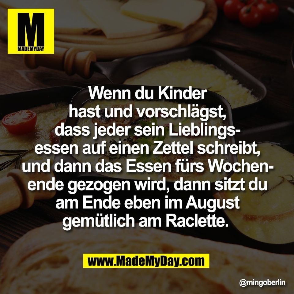 Wenn du Kinder<br />
hast und vorschlägst,<br />
dass jeder sein Lieblings-<br />
essen auf einen Zettel schreibt,<br />
und dann das Essen fürs Wochen-<br />
ende gezogen wird, dann sitzt du<br />
am Ende eben im August<br />
gemütlich am Raclette.