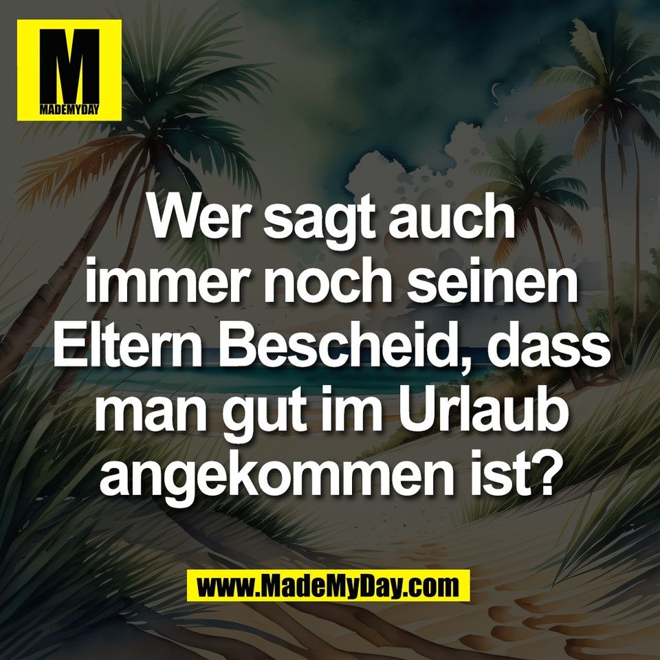 Wer sagt auch<br />
immer noch seinen<br />
Eltern Bescheid, dass<br />
man gut im Urlaub<br />
angekommen ist?